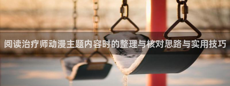 动漫之家免费版下载安装:阅读治疗师动漫主题内容时的整理与核对思路与实用技巧