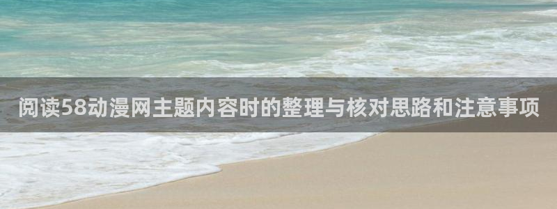 好看的动漫推荐国漫:阅读58动漫网主题内容时的整理与核对思路和注意事项