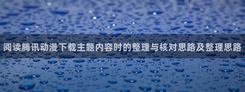 奇幻动漫:阅读腾讯动漫下载主题内容时的整理与核对思路及整理思路