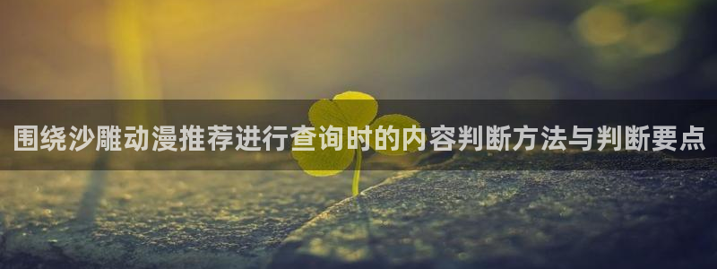 动漫之家app官网:围绕沙雕动漫推荐进行查询时的内容判断方法与判断要点