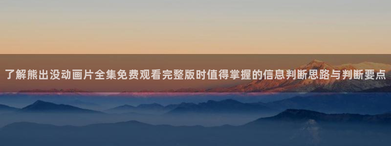 国漫美女微博:了解熊出没动画片全集免费观看完整版时值得掌握的信息判断思路与判断要点