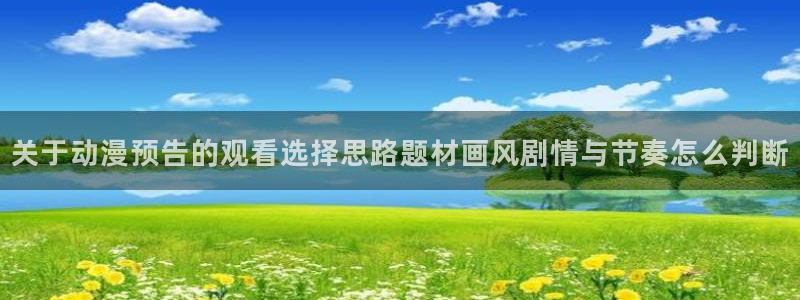 免费动漫网站推荐:关于动漫预告的观看选择思路题材画风剧情与节奏怎么判断