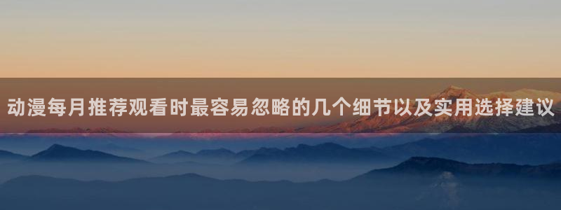 哔咪动漫:动漫每月推荐观看时最容易忽略的几个细节以及实用选择建议