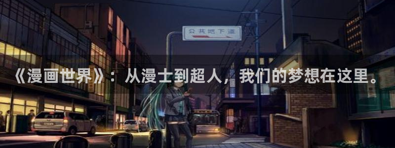 动漫18涩涩动漫人物:《漫画世界》:从漫士到超人,我们的梦想在这里。